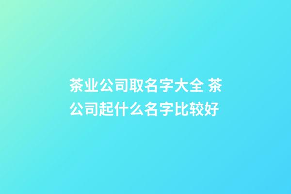 茶业公司取名字大全 茶公司起什么名字比较好-第1张-公司起名-玄机派